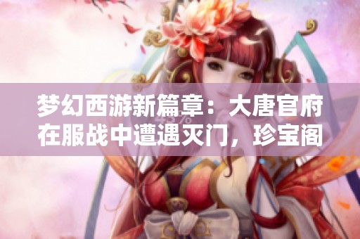 梦幻西游新篇章：大唐官府在服战中遭遇灭门，珍宝阁首次启用三攻阵势力崛起