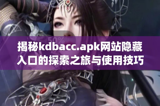 揭秘kdbacc.apk网站隐藏入口的探索之旅与使用技巧