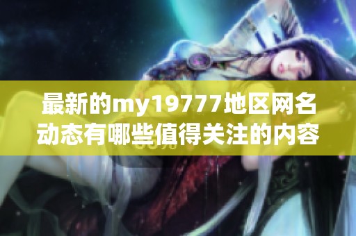 最新的my19777地区网名动态有哪些值得关注的内容呢