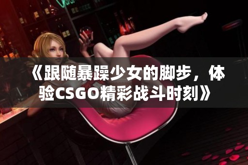 《跟随暴躁少女的脚步，体验CSGO精彩战斗时刻》