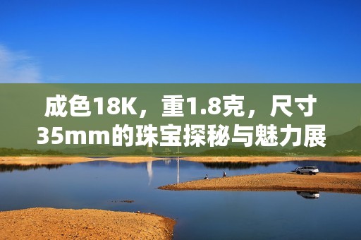 成色18K，重1.8克，尺寸35mm的珠宝探秘与魅力展示