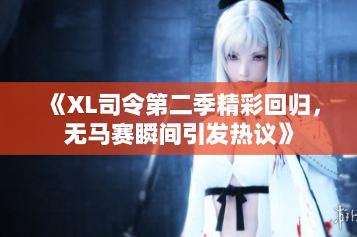 《XL司令第二季精彩回归，无马赛瞬间引发热议》