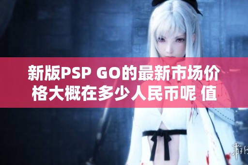 新版PSP GO的最新市场价格大概在多少人民币呢 值得关注的问答分享