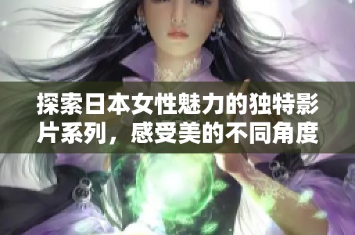 探索日本女性魅力的独特影片系列，感受美的不同角度