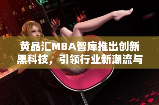 黄品汇MBA智库推出创新黑科技，引领行业新潮流与变革