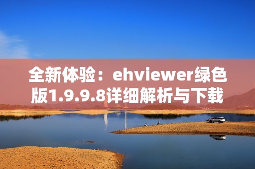 全新体验：ehviewer绿色版1.9.9.8详细解析与下载指南