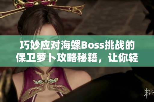 巧妙应对海螺Boss挑战的保卫萝卜攻略秘籍，让你轻松取得胜利