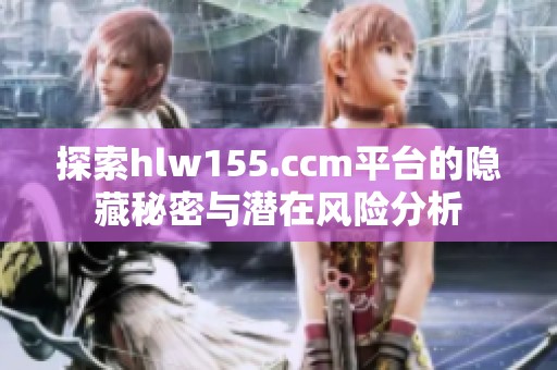 探索hlw155.ccm平台的隐藏秘密与潜在风险分析