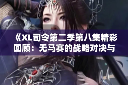 《XL司令第二季第八集精彩回顾：无马赛的战略对决与惊人反转》