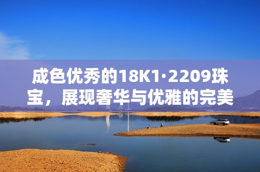 成色优秀的18K1·2209珠宝，展现奢华与优雅的完美结合