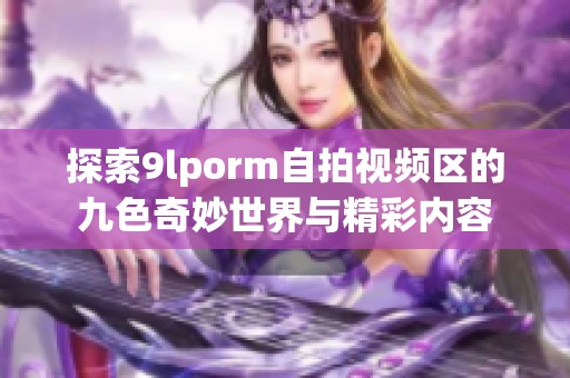 探索9lporm自拍视频区的九色奇妙世界与精彩内容