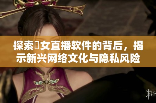 探索祼女直播软件的背后，揭示新兴网络文化与隐私风险