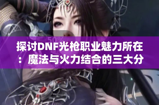 探讨DNF光枪职业魅力所在：魔法与火力结合的三大分支全面解析