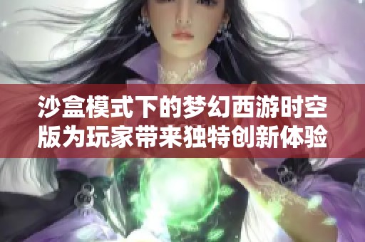 沙盒模式下的梦幻西游时空版为玩家带来独特创新体验与无限可能性探险之旅