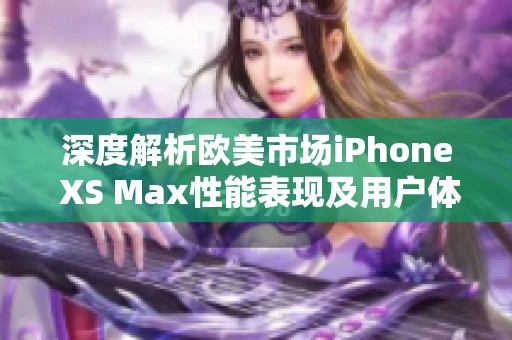 深度解析欧美市场iPhone XS Max性能表现及用户体验