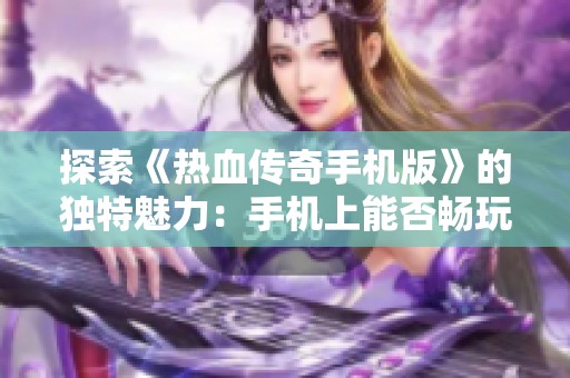 探索《热血传奇手机版》的独特魅力：手机上能否畅玩超变传奇的秘密揭秘