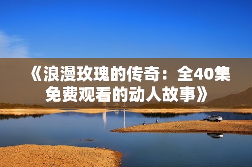 《浪漫玫瑰的传奇：全40集免费观看的动人故事》