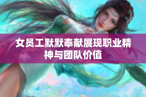 女员工默默奉献展现职业精神与团队价值