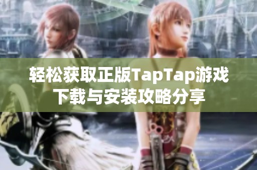 轻松获取正版TapTap游戏下载与安装攻略分享