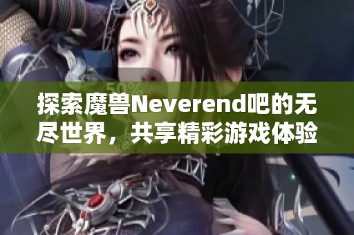 探索魔兽Neverend吧的无尽世界，共享精彩游戏体验和热血讨论平台