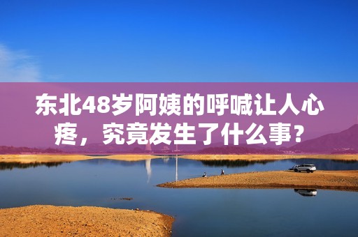 东北48岁阿姨的呼喊让人心疼，究竟发生了什么事？