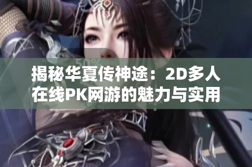 揭秘华夏传神途：2D多人在线PK网游的魅力与实用攻略分享