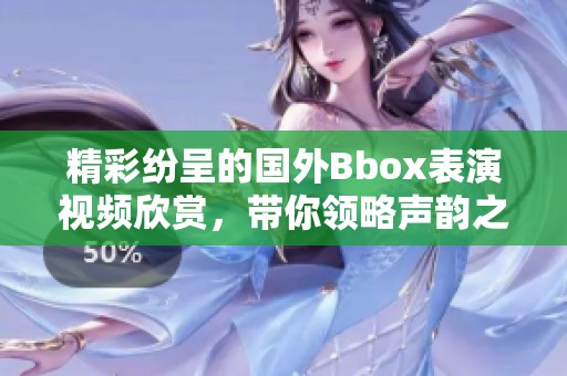 精彩纷呈的国外Bbox表演视频欣赏，带你领略声韵之美