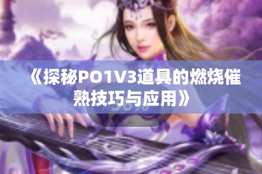 《探秘PO1V3道具的燃烧催熟技巧与应用》