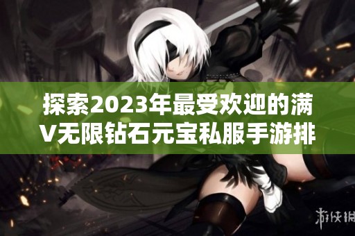 探索2023年最受欢迎的满V无限钻石元宝私服手游排行榜 十大精彩推荐助你畅玩无限乐趣