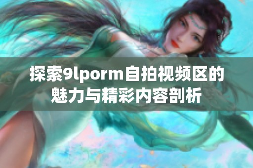 探索9lporm自拍视频区的魅力与精彩内容剖析