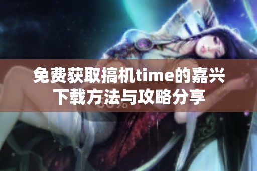 免费获取搞机time的嘉兴下载方法与攻略分享