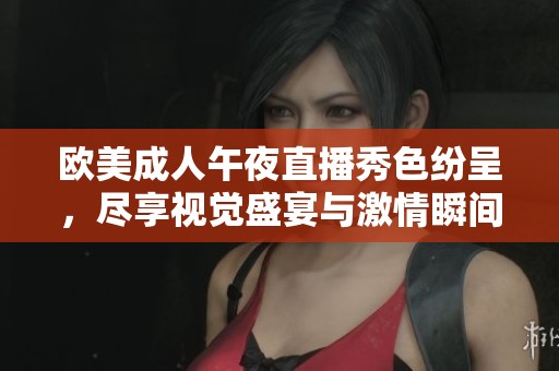 欧美成人午夜直播秀色纷呈，尽享视觉盛宴与激情瞬间