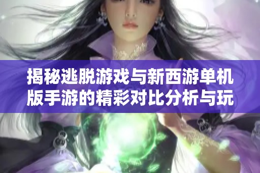 揭秘逃脱游戏与新西游单机版手游的精彩对比分析与玩家体验探讨