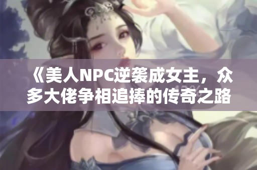 《美人NPC逆袭成女主，众多大佬争相追捧的传奇之路》