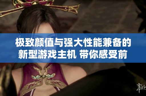 极致颜值与强大性能兼备的新型游戏主机 带你感受前所未有的沉浸体验