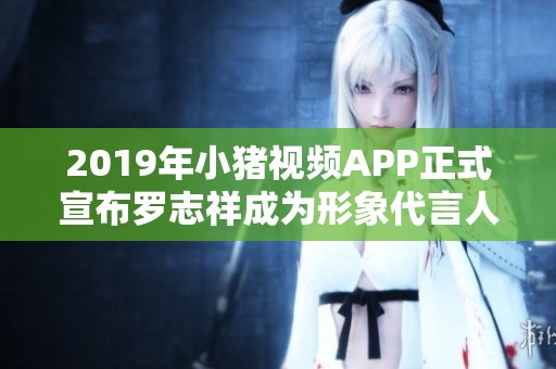 2019年小猪视频APP正式宣布罗志祥成为形象代言人