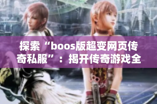 探索“boos版超变网页传奇私服”：揭开传奇游戏全新魅力与无限可能的神秘面纱