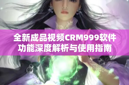 全新成品视频CRM999软件功能深度解析与使用指南