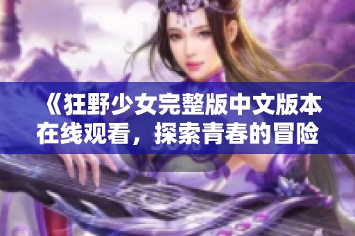 《狂野少女完整版中文版本在线观看，探索青春的冒险与成长》