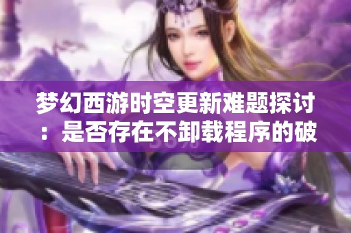 梦幻西游时空更新难题探讨：是否存在不卸载程序的破解方法
