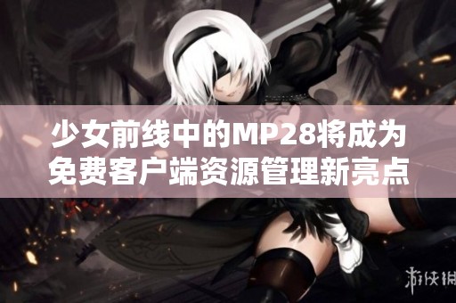 少女前线中的MP28将成为免费客户端资源管理新亮点