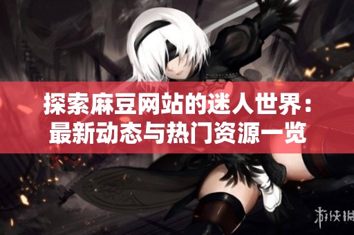 探索麻豆网站的迷人世界：最新动态与热门资源一览