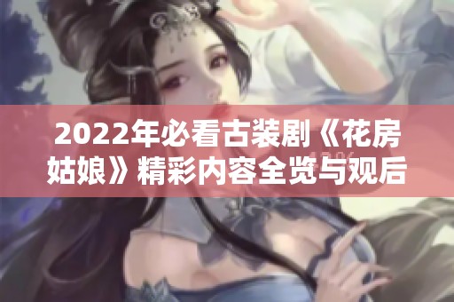 2022年必看古装剧《花房姑娘》精彩内容全览与观后感分享