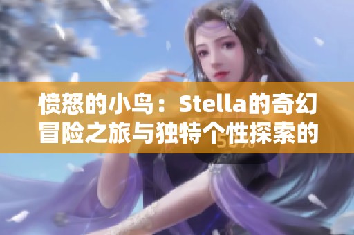 愤怒的小鸟：Stella的奇幻冒险之旅与独特个性探索的精彩体验