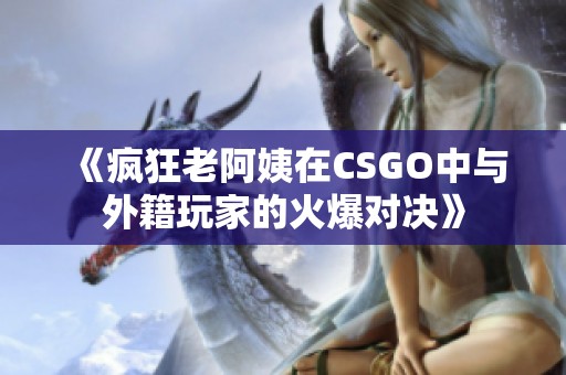 《疯狂老阿姨在CSGO中与外籍玩家的火爆对决》