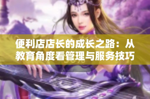 便利店店长的成长之路：从教育角度看管理与服务技巧