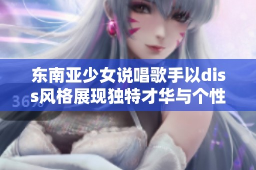 东南亚少女说唱歌手以diss风格展现独特才华与个性