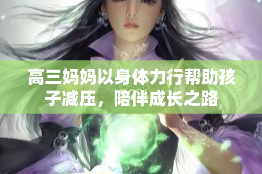 高三妈妈以身体力行帮助孩子减压，陪伴成长之路