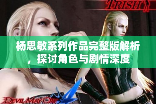 杨思敏系列作品完整版解析，探讨角色与剧情深度