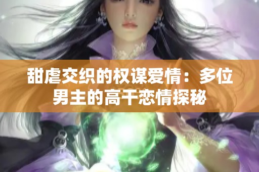 甜虐交织的权谋爱情：多位男主的高干恋情探秘